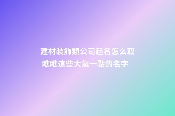 建材裝飾類公司起名怎么取 瞧瞧這些大氣一點的名字-第1張-公司起名-玄機派